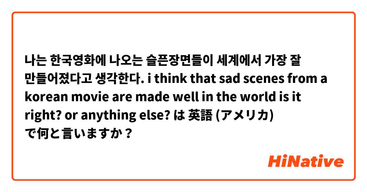 나는 한국영화에 나오는 슬픈장면들이 세계에서 가장 잘 만들어졌다고 생각한다.
i think that sad scenes from a korean movie are made well in the world
is it right? or anything else? は 英語 (アメリカ) で何と言いますか？