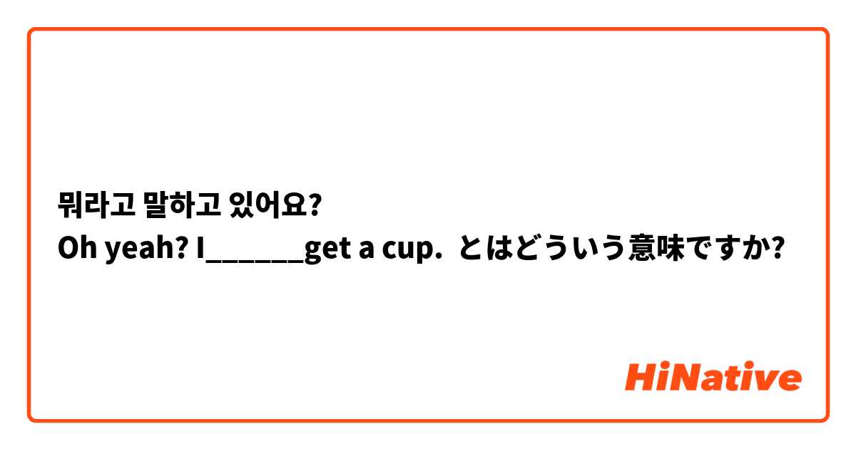 뭐라고 말하고 있어요? 
Oh yeah? I______get a cup. とはどういう意味ですか?