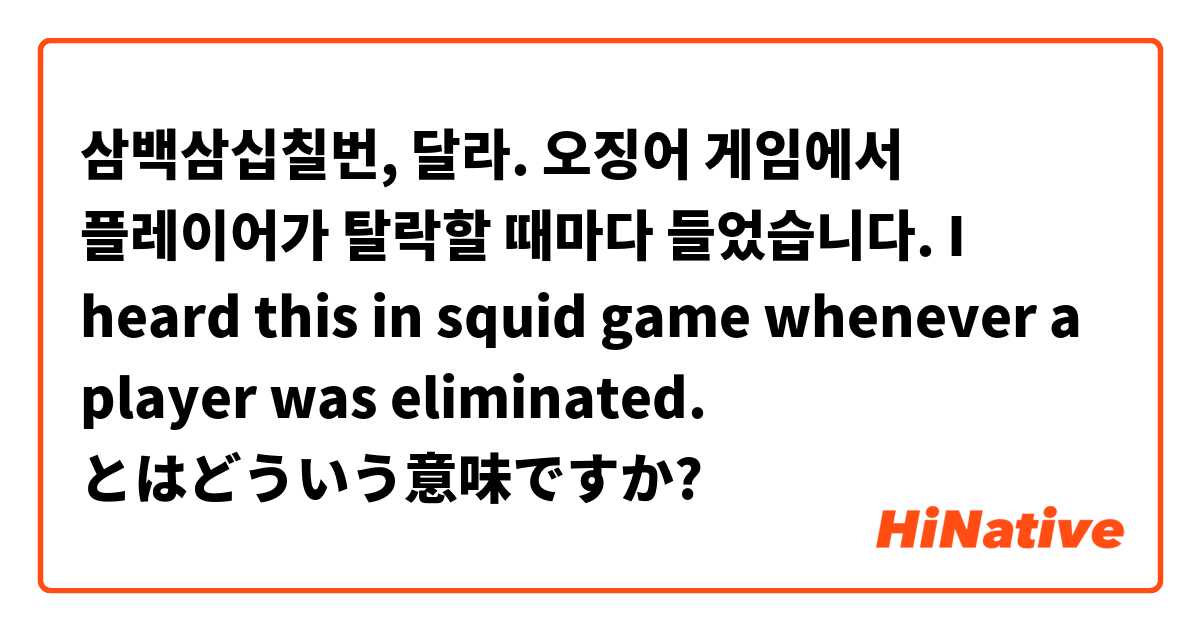 삼백삼십칠번, 달라.
오징어 게임에서 플레이어가 탈락할 때마다 들었습니다.
I heard this in squid game whenever a player was eliminated. とはどういう意味ですか?