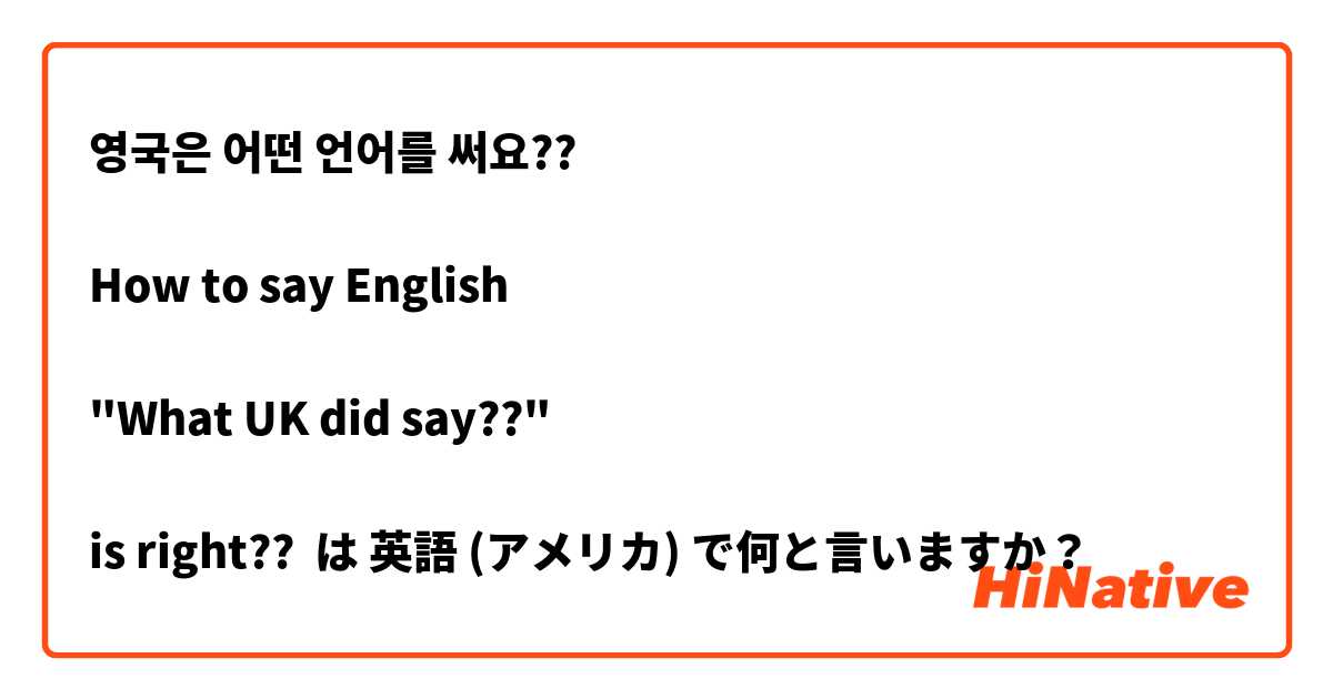 
영국은 어떤 언어를 써요??

How to say English 

"What UK did say??"

is right??  は 英語 (アメリカ) で何と言いますか？