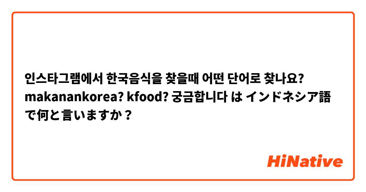 인스타그램에서 한국음식을 찾을때 어떤 단어로 찾나요?  makanankorea? kfood? 궁금합니다 は インドネシア語 で何と言いますか？