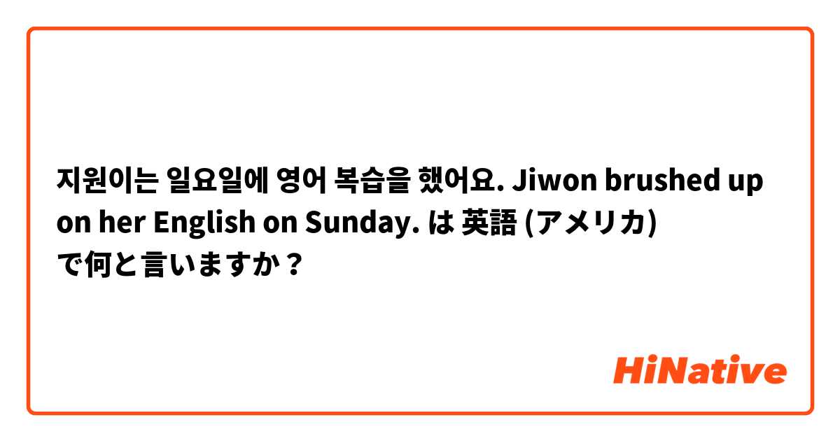 지원이는 일요일에 영어 복습을 했어요. Jiwon brushed up on her English on Sunday. は 英語 (アメリカ) で何と言いますか？