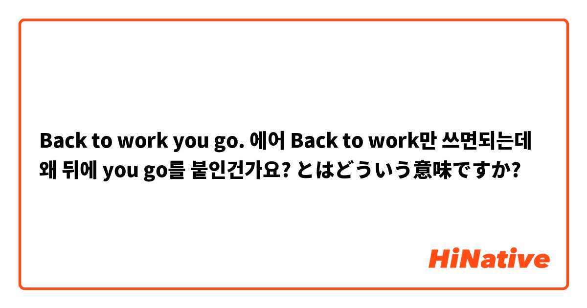 Back to work you go. 에어 Back to work만 쓰면되는데 왜 뒤에 you go를 붙인건가요? とはどういう意味ですか?