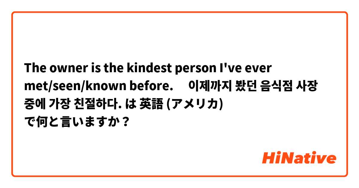 The owner is the kindest person I've ever met/seen/known before. 


‎이제까지 봤던 음식점 사장 중에 가장 친절하다. は 英語 (アメリカ) で何と言いますか？