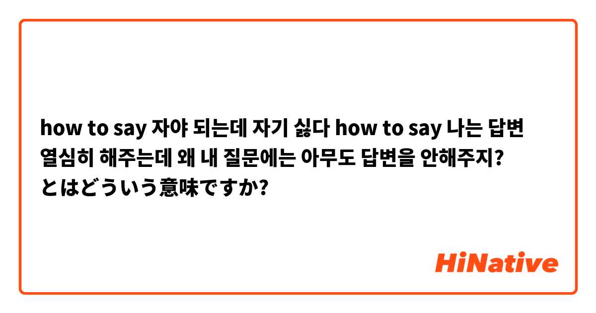 how to say 자야 되는데 자기 싫다
how to say 나는 답변 열심히 해주는데 왜 내 질문에는 아무도 답변을 안해주지? とはどういう意味ですか?