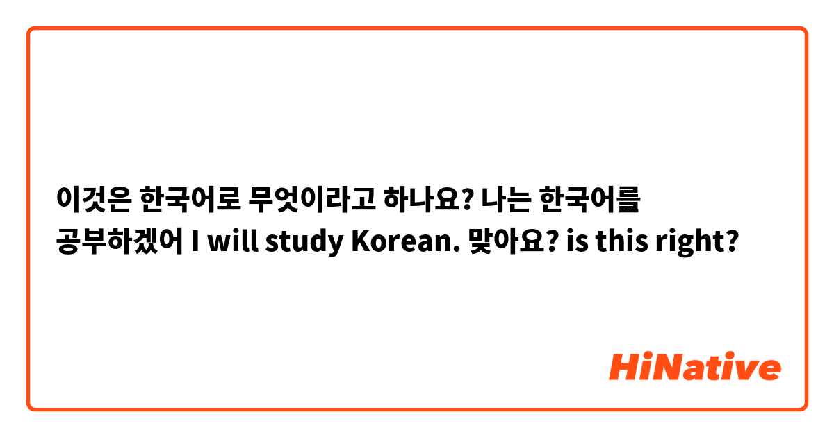 이것은 한국어로 무엇이라고 하나요? 나는 한국어를 공부하겠어
I will study Korean.

맞아요?
is this right?