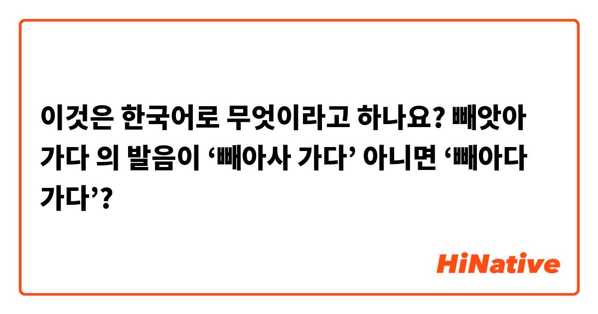 이것은 한국어로 무엇이라고 하나요? 빼앗아 가다 의 발음이 ‘빼아사 가다’ 아니면 ‘빼아다 가다’?