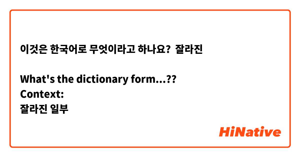이것은 한국어로 무엇이라고 하나요? 잘라진 

What's the dictionary form...??
Context:
잘라진 일부 