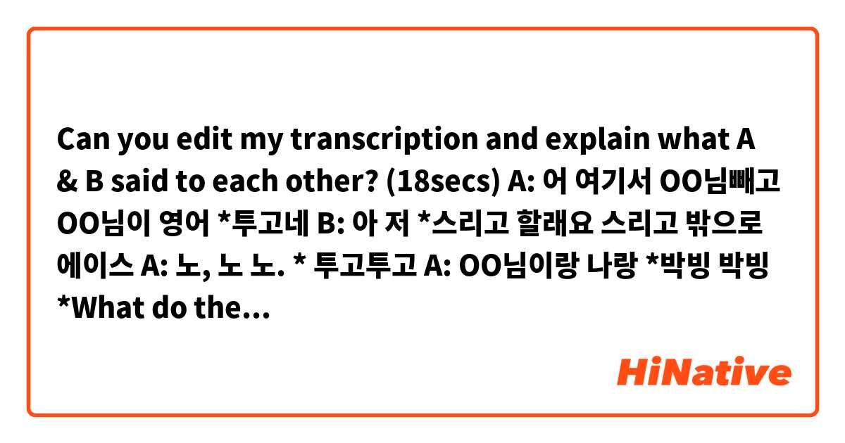 Can you edit my transcription and explain what A & B said to each other? (18secs)

A: 어 여기서 OO님빼고 OO님이 영어 *투고네 
B: 아 저 *스리고 할래요 스리고 밖으로 에이스
A: 노, 노 노. * 투고투고
A: OO님이랑 나랑 *박빙 박빙

*What do these words mean in the context? 