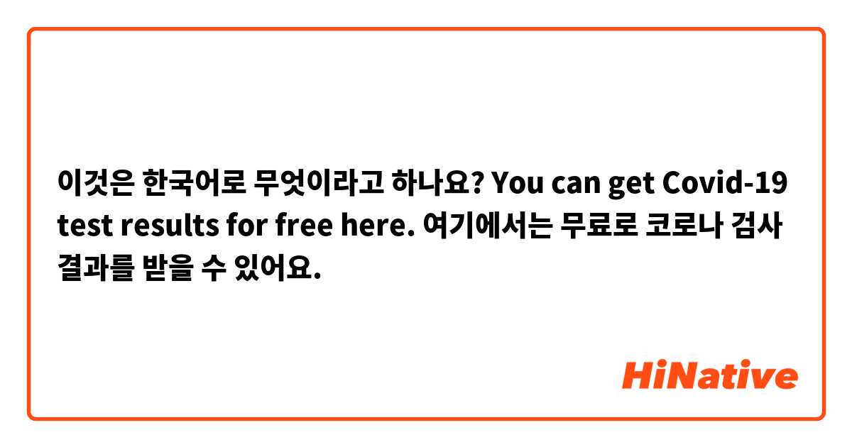 이것은 한국어로 무엇이라고 하나요? You can get Covid-19 test results for free here.
여기에서는 무료로 코로나 검사 결과를 받을 수 있어요.