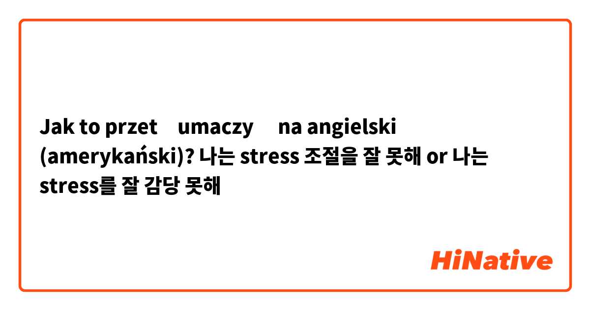 Jak to przetłumaczyć na angielski (amerykański)? 나는 stress 조절을 잘 못해 or 나는 stress를 잘 감당 못해