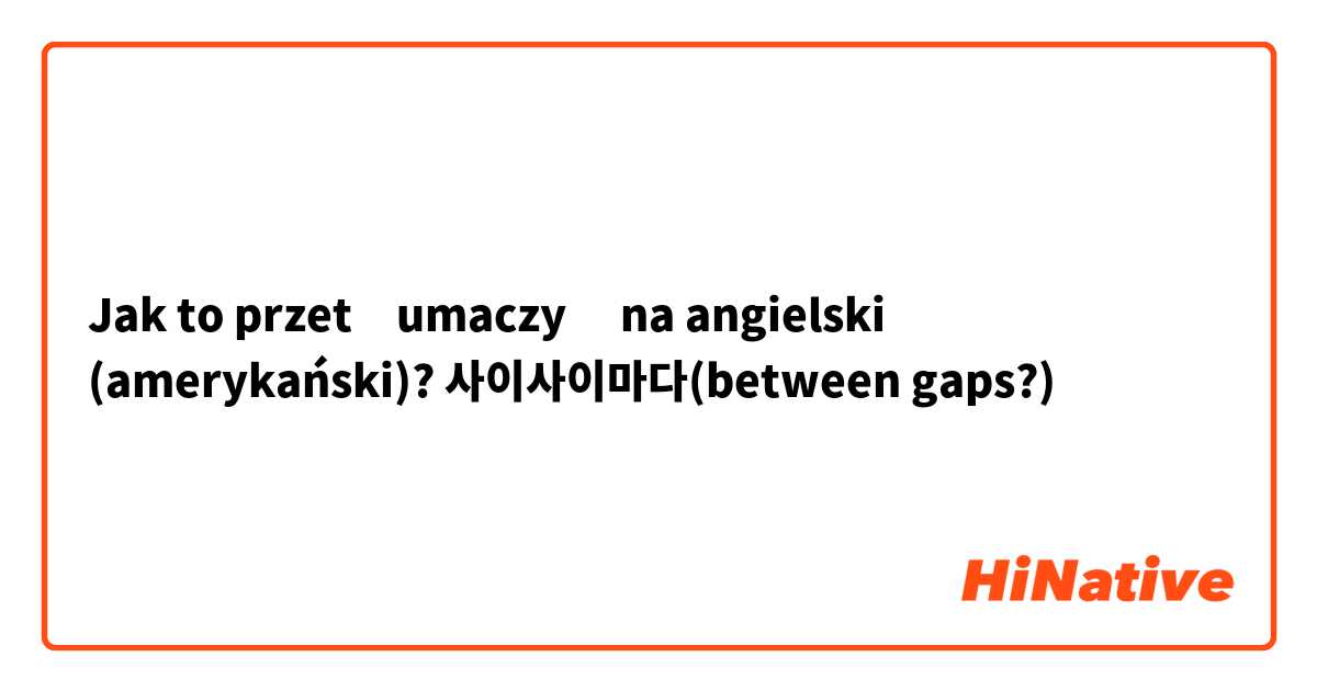 Jak to przetłumaczyć na angielski (amerykański)? 사이사이마다(between gaps?)