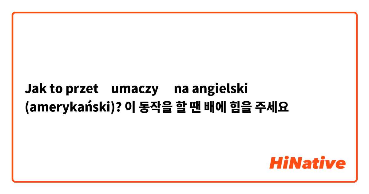 Jak to przetłumaczyć na angielski (amerykański)? 이 동작을 할 땐 배에 힘을 주세요