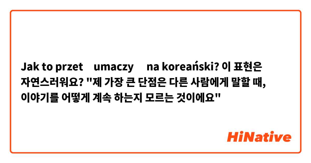 Jak to przetłumaczyć na koreański? 이 표현은 자연스러워요? "제 가장 큰 단점은 다른 사람에게 말할 때, 이야기를 어떻게 계속 하는지 모르는 것이에요"