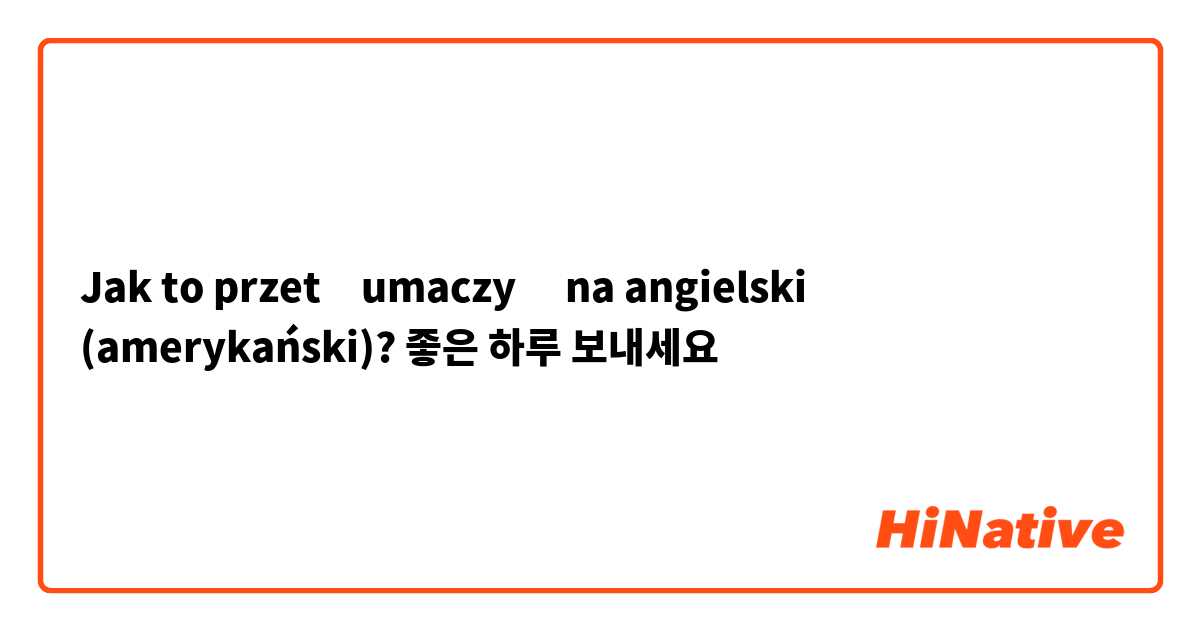 Jak to przetłumaczyć na angielski (amerykański)? 좋은 하루 보내세요