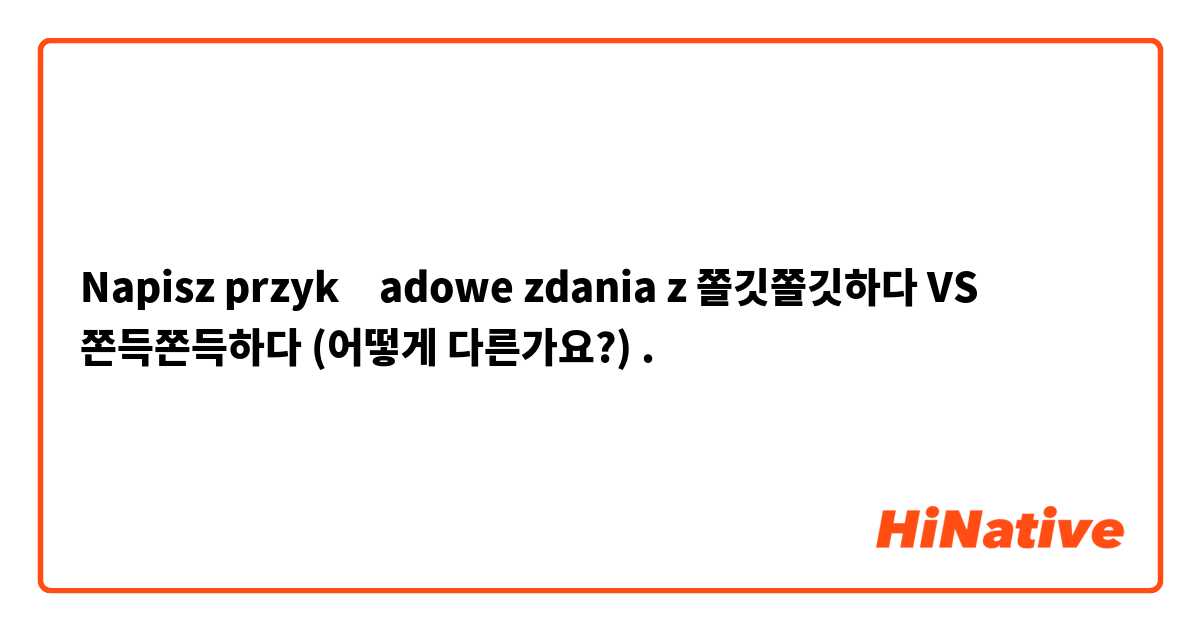 Napisz przykładowe zdania z 쫄깃쫄깃하다 VS 쫀득쫀득하다 (어떻게 다른가요?) .