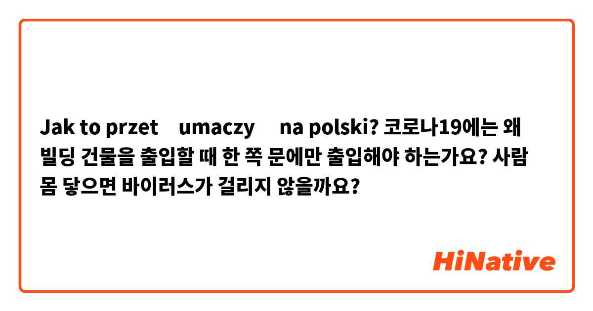 Jak to przetłumaczyć na polski? 코로나19에는 왜 빌딩 건물을 출입할 때 한 쪽 문에만 출입해야 하는가요?
사람 몸 닿으면 바이러스가 걸리지 않을까요?