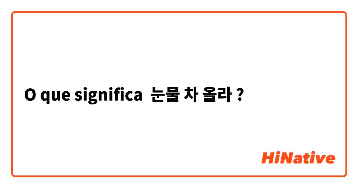 O que significa 눈물 차 올라?