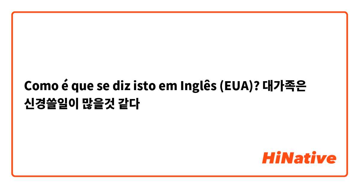 Como é que se diz isto em Inglês (EUA)? 대가족은 신경쓸일이 많을것 같다