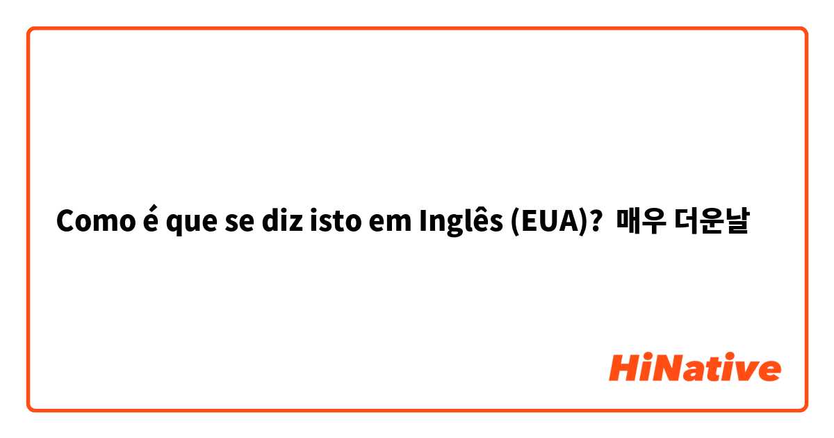 Como é que se diz isto em Inglês (EUA)? 매우 더운날