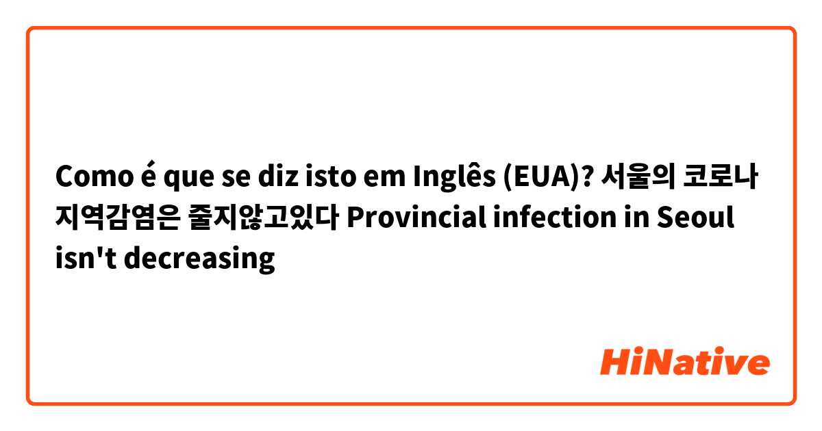 Como é que se diz isto em Inglês (EUA)? 서울의  코로나 지역감염은  줄지않고있다
Provincial infection in Seoul isn't decreasing