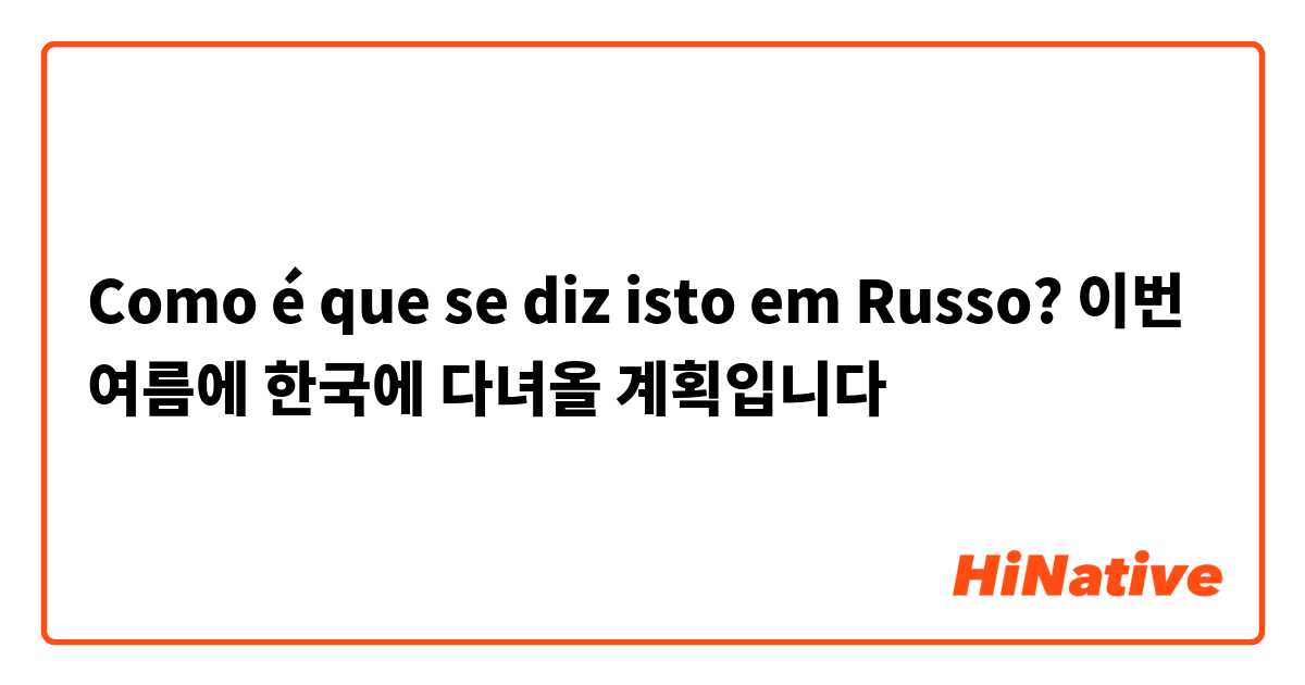 Como é que se diz isto em Russo? 이번 여름에 한국에 다녀올 계획입니다