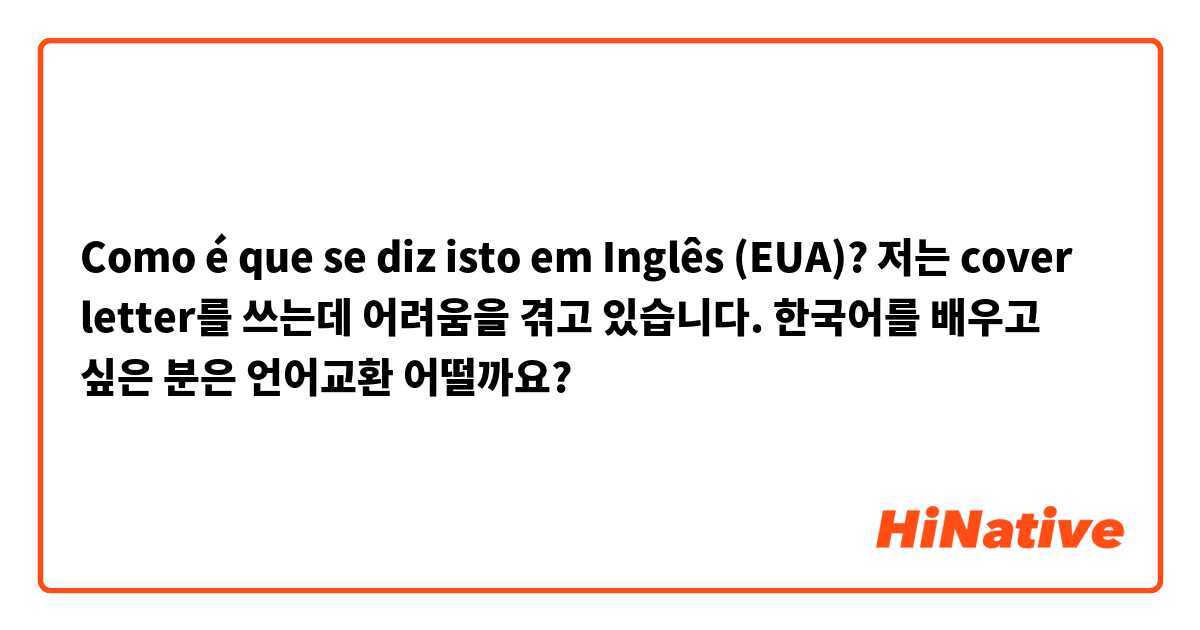 Como é que se diz isto em Inglês (EUA)? 저는 cover letter를 쓰는데 어려움을 겪고 있습니다. 한국어를 배우고 싶은 분은 언어교환 어떨까요? 