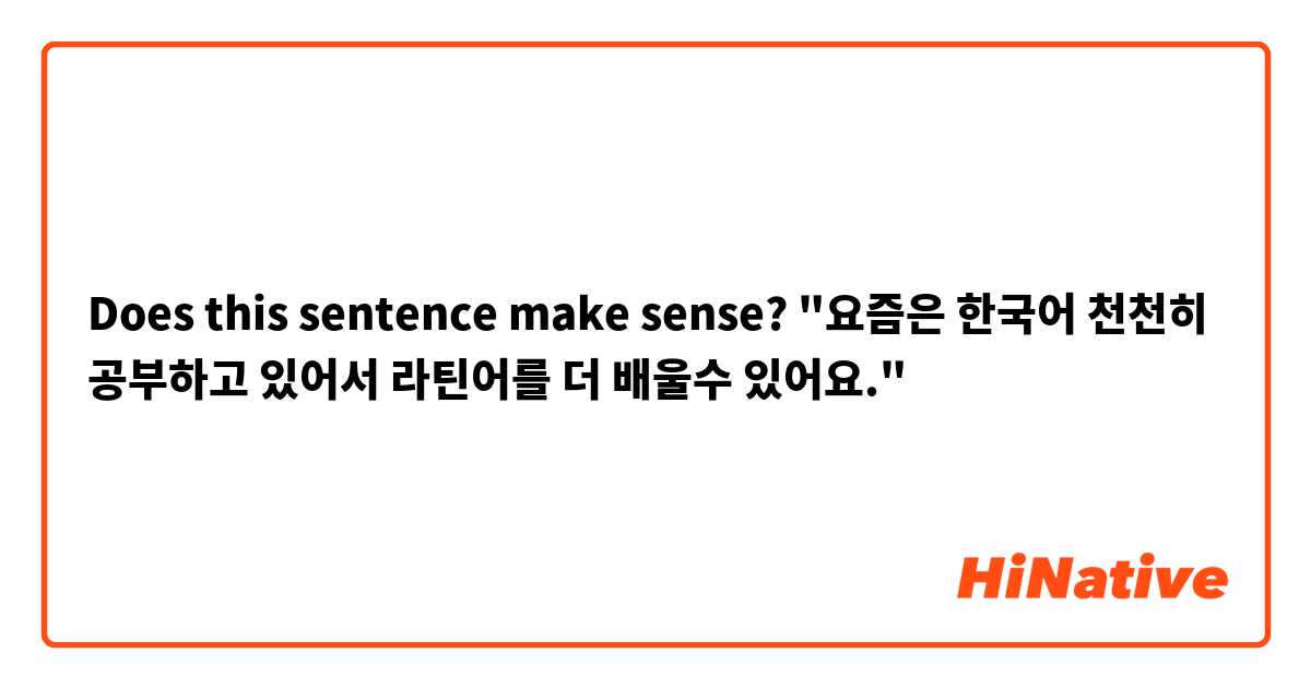 Does this sentence make sense? "요즘은 한국어 천천히 공부하고 있어서 라틴어를 더 배울수 있어요."