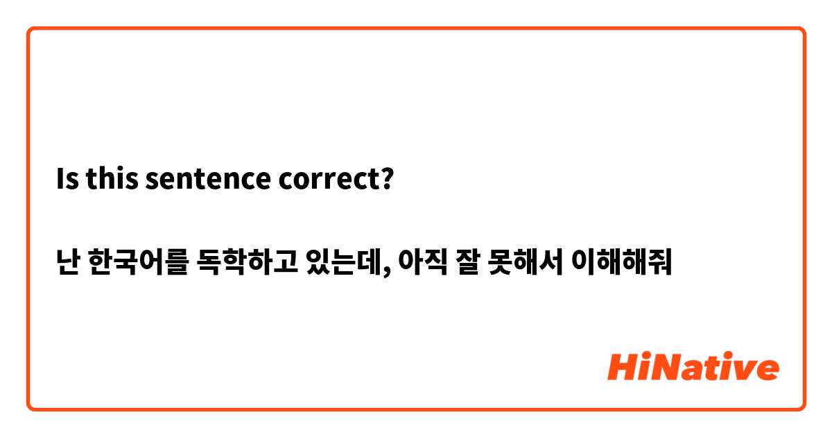 Is this sentence correct?

난 한국어를 독학하고 있는데, 아직 잘 못해서 이해해줘 