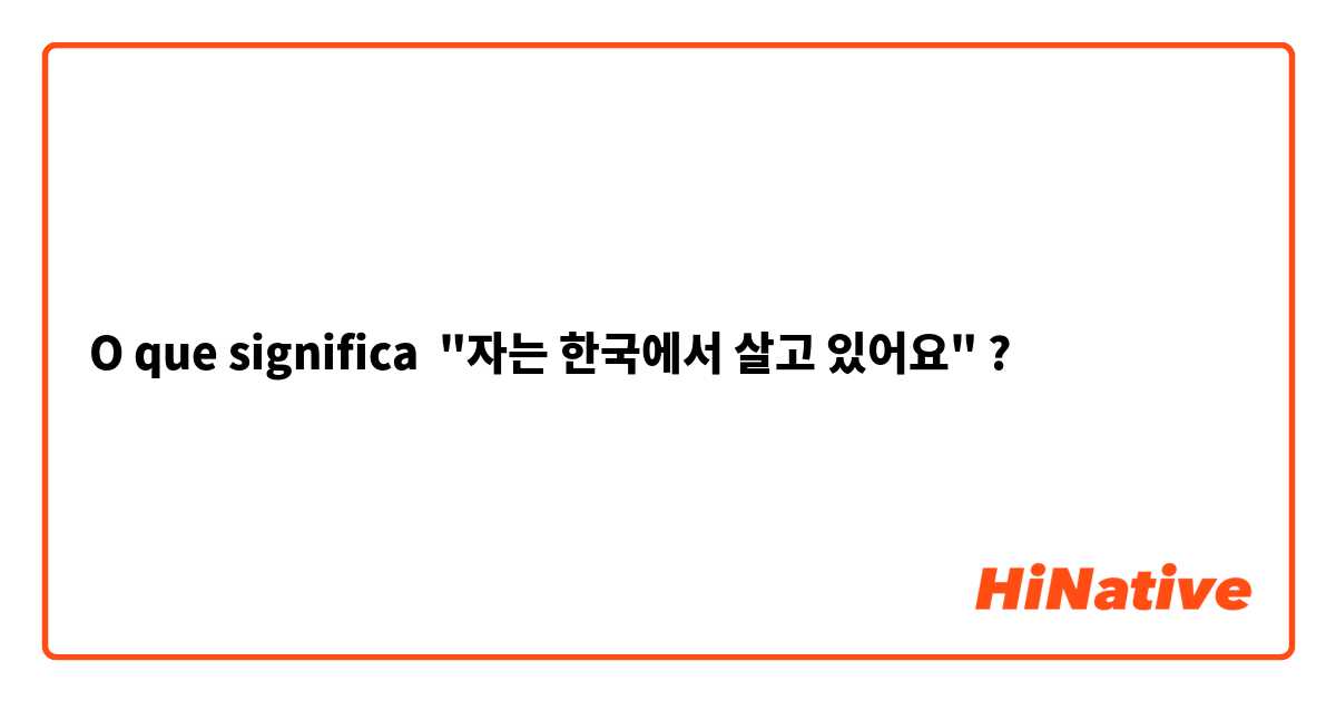 O que significa "자는 한국에서 살고 있어요"?