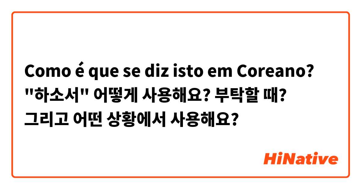 Como é que se diz isto em Coreano? "하소서" 어떻게 사용해요? 부탁할 때?
그리고 어떤 상황에서 사용해요?