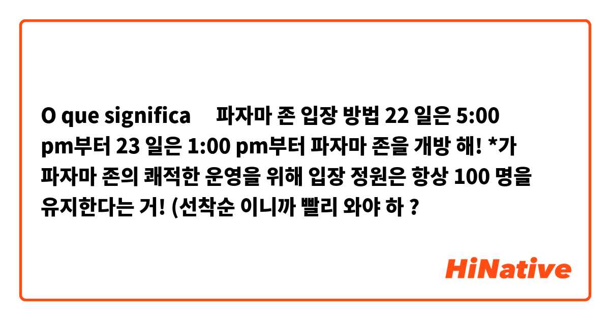 O que significa ‎파자마 존 입장 방법 22 일은 5:00 pm부터 23 일은 1:00 pm부터 파자마 존을 개방 해! *가 파자마 존의 쾌적한 운영을 위해 입장 정원은 항상 100 명을 유지한다는 거! (선착순 이니까 빨리 와야 하?