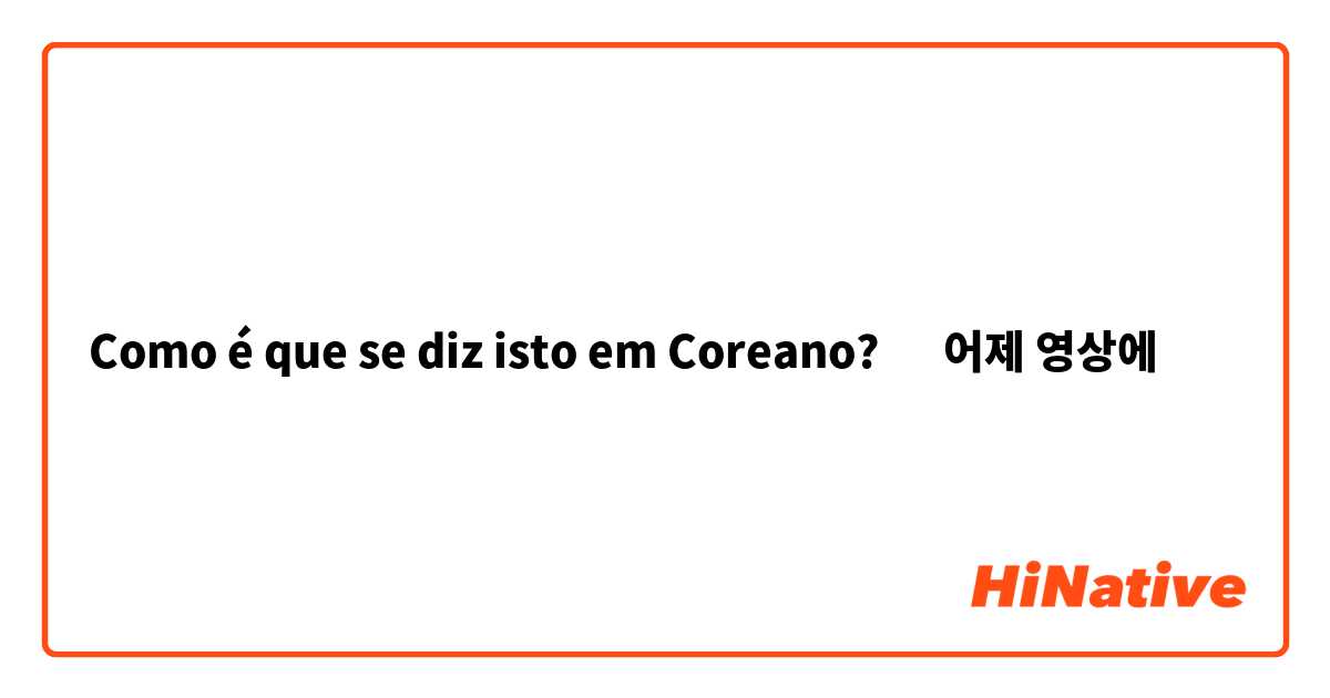 Como é que se diz isto em Coreano? ‪어제 영상에‬ 