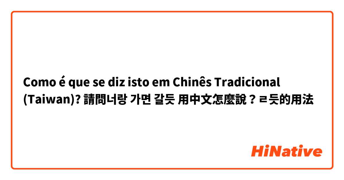 Como é que se diz isto em Chinês Tradicional (Taiwan)? 請問너랑 가면 갈듯 用中文怎麼說？ㄹ듯的用法