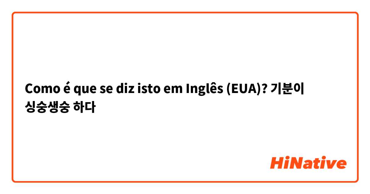 Como é que se diz isto em Inglês (EUA)? 기분이 싱숭생숭 하다 