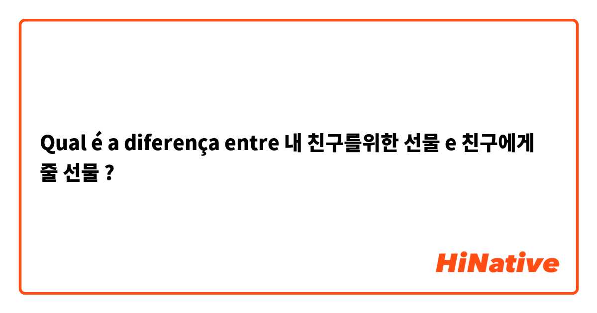 Qual é a diferença entre 내 친구를위한 선물 e 친구에게 줄 선물 ?