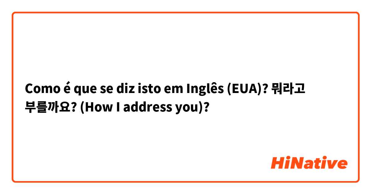 Como é que se diz isto em Inglês (EUA)? 뭐라고 부를까요? (How I address you)?