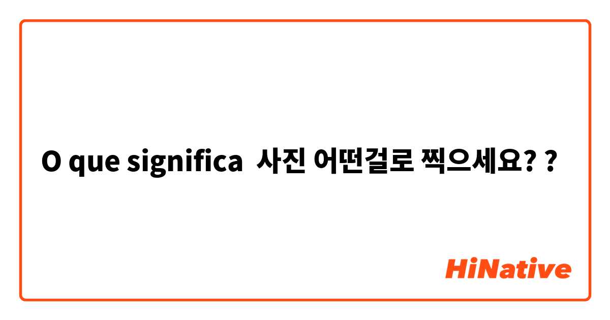 O que significa 사진 어떤걸로 찍으세요??