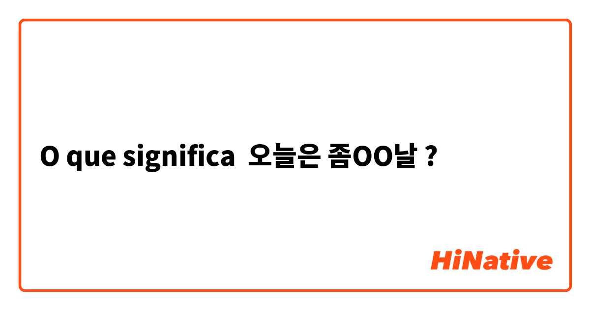 O que significa 오늘은 좀OO날?