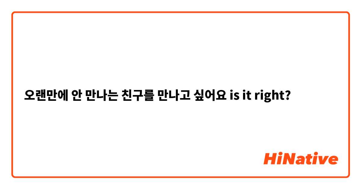 오랜만에 안 만나는 친구를 만나고 싶어요 is it right?