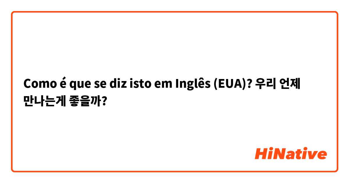 Como é que se diz isto em Inglês (EUA)? 우리 언제 만나는게 좋을까?