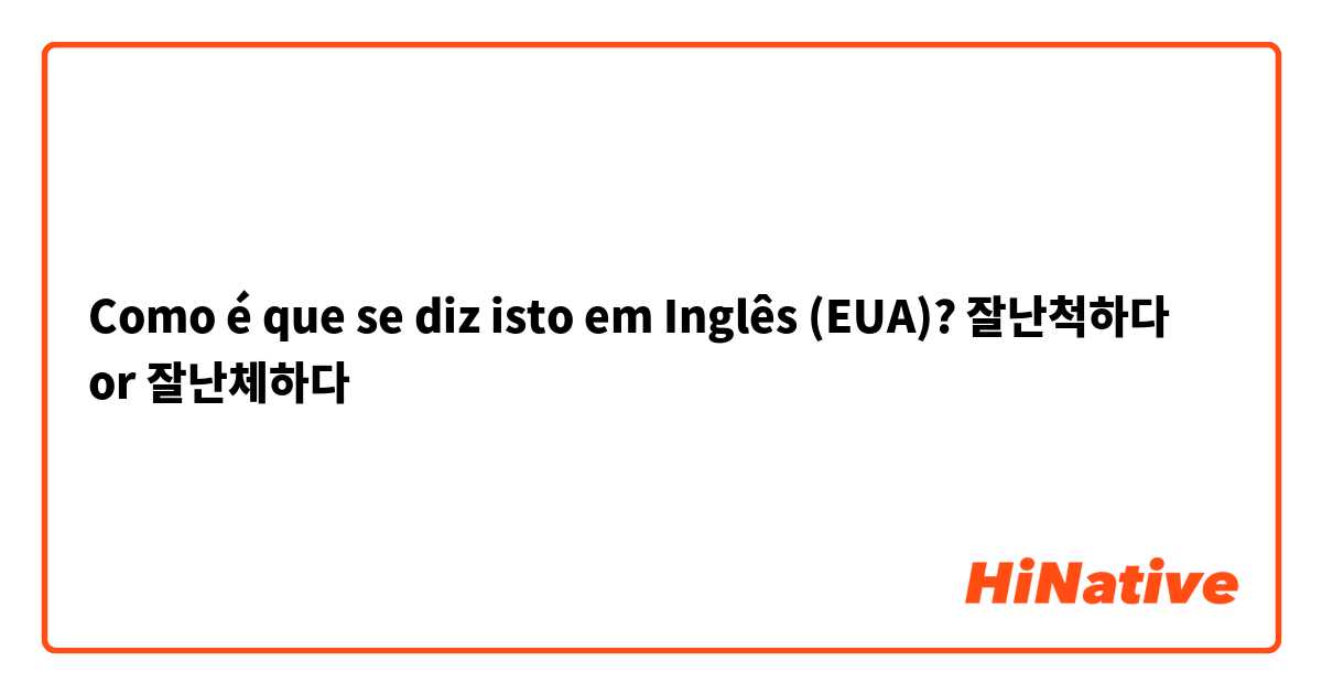 Como é que se diz isto em Inglês (EUA)? 잘난척하다 or 잘난체하다