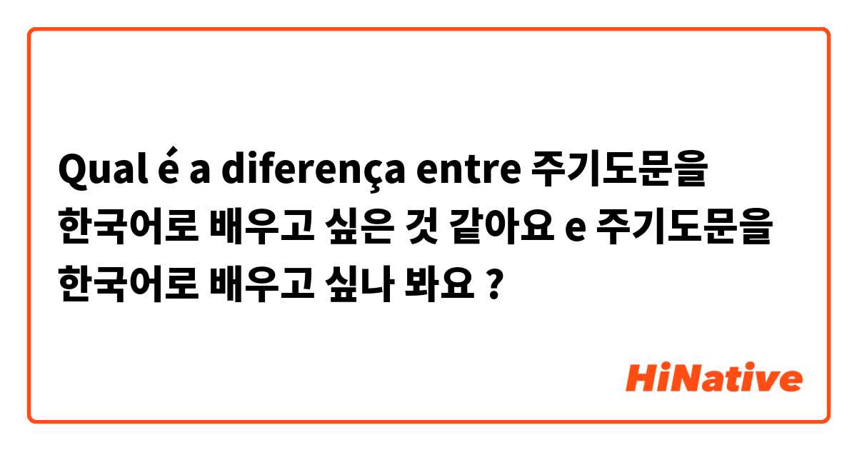 Qual é a diferença entre 주기도문을 한국어로 배우고 싶은 것 같아요  e 주기도문을 한국어로 배우고 싶나 봐요 ?