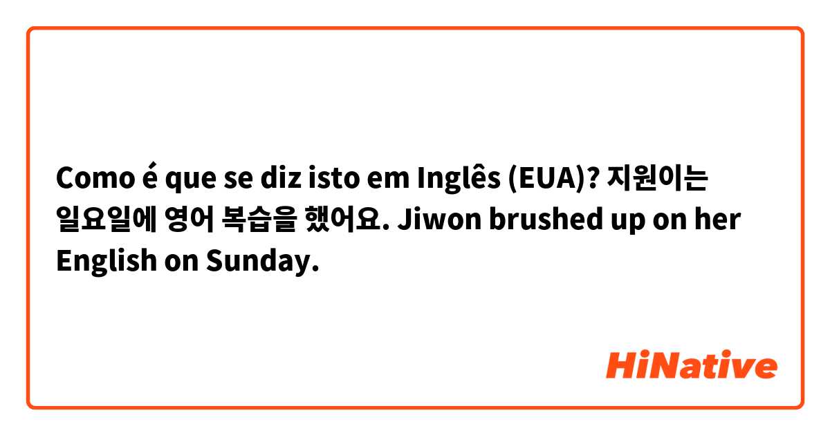 Como é que se diz isto em Inglês (EUA)? 지원이는 일요일에 영어 복습을 했어요. Jiwon brushed up on her English on Sunday.