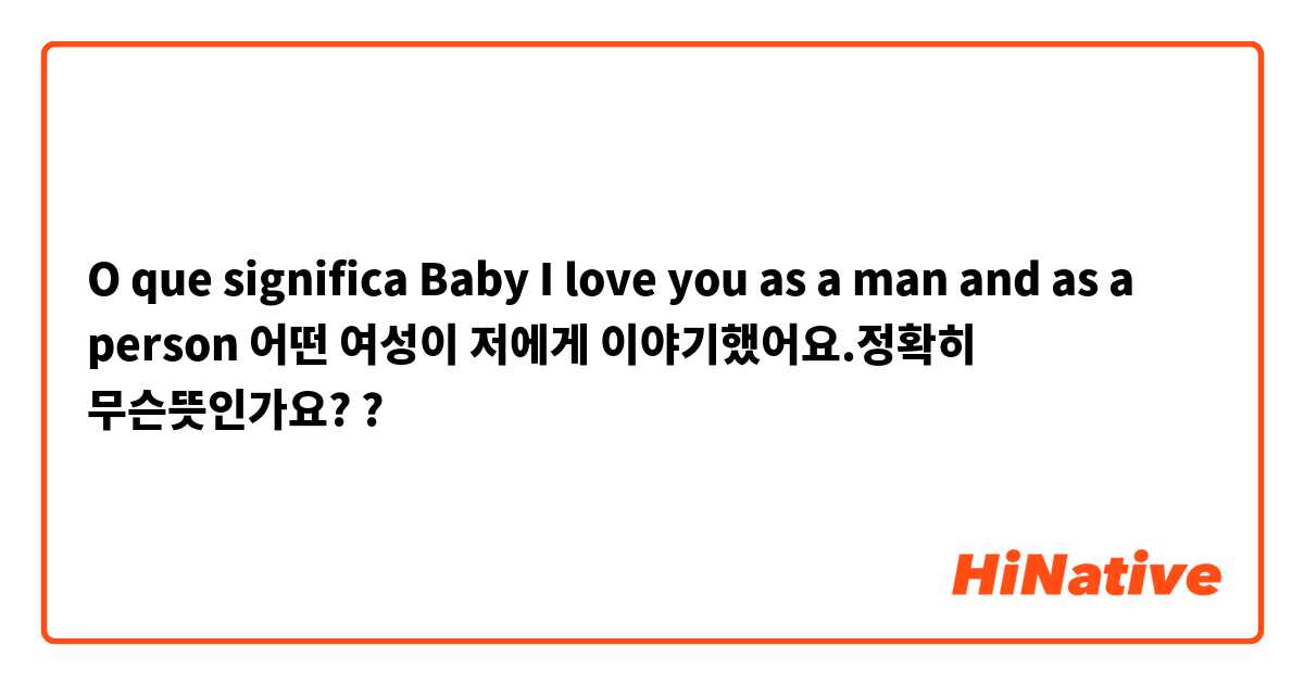 O que significa Baby I love you as a man and as a person
어떤 여성이 저에게 이야기했어요.정확히 무슨뜻인가요??