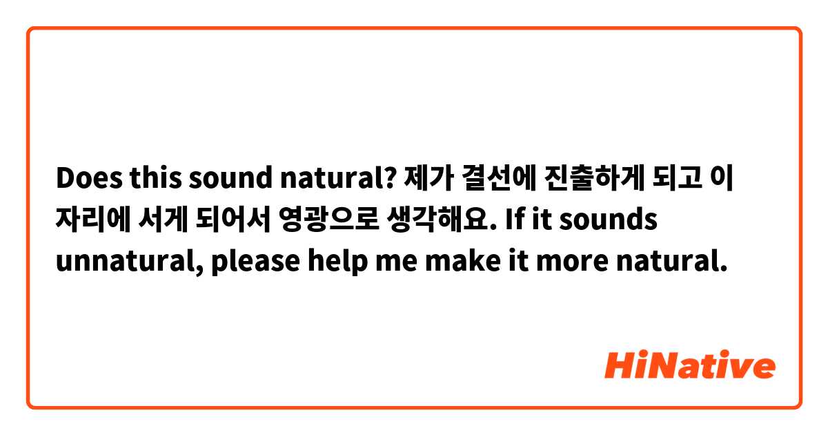Does this sound natural?

제가 결선에 진출하게 되고 이 자리에 서게 되어서 영광으로 생각해요. 

If it sounds unnatural, please help me make it more natural.