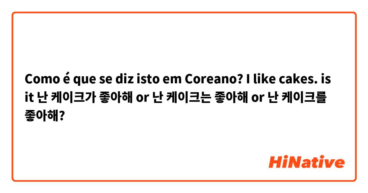 Como é que se diz isto em Coreano? I like cakes. is it 난 케이크가 좋아해 or 난 케이크는  좋아해 or 난 케이크를 좋아해?