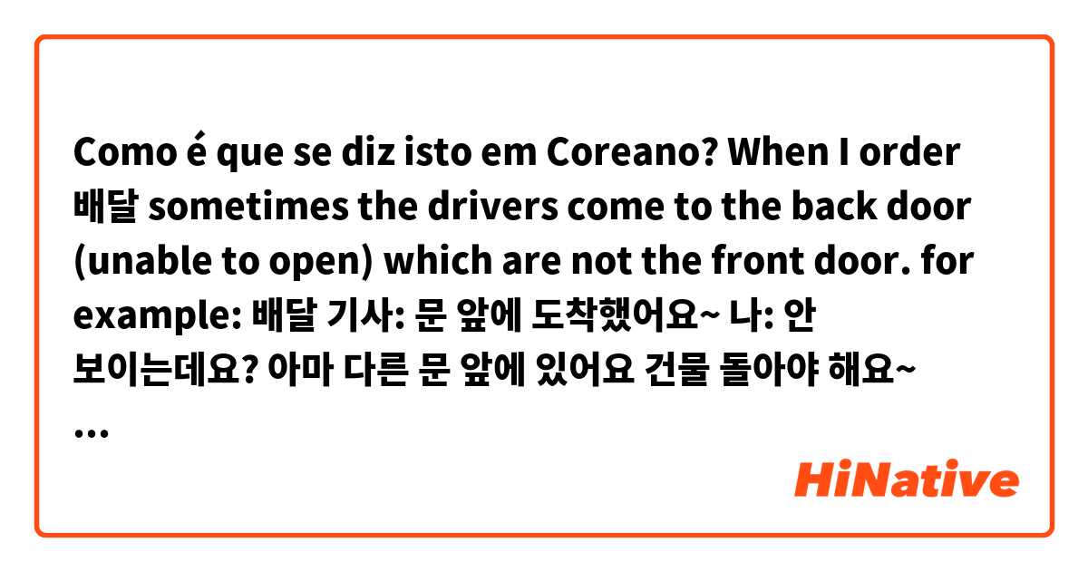 Como é que se diz isto em Coreano? When I order 배달 sometimes the drivers come to the back door (unable to open) which are not the front door. 

for example:
배달 기사: 문 앞에 도착했어요~
나: 안 보이는데요? 아마 다른 문 앞에 있어요 건물 돌아야 해요~

 Please correct! 