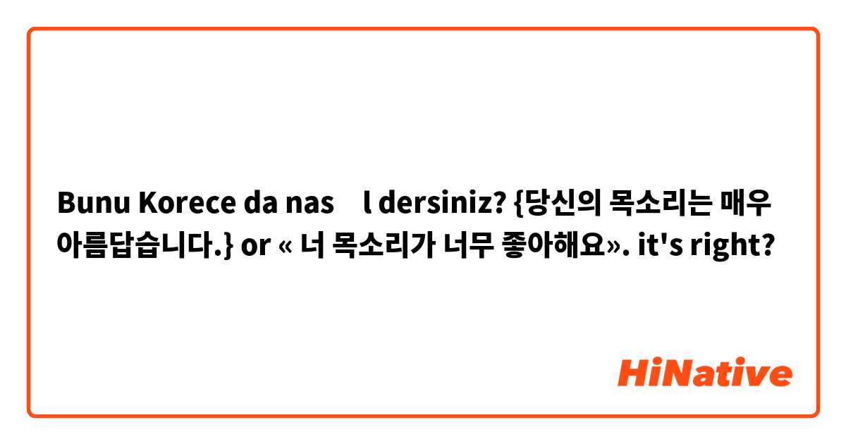 Bunu Korece da nasıl dersiniz? {당신의 목소리는 매우 아름답습니다.} or « 너 목소리가 너무 좋아해요». 
it's right?