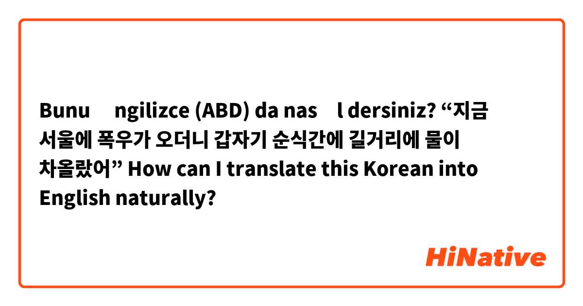 Bunu İngilizce (ABD) da nasıl dersiniz? “지금 서울에 폭우가 오더니 갑자기 순식간에 길거리에 물이 차올랐어”

How can I translate this Korean into English naturally?